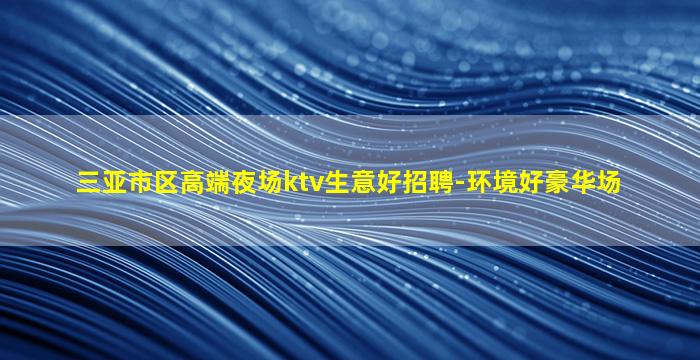三亚市区高端夜场ktv生意好招聘-环境好豪华场