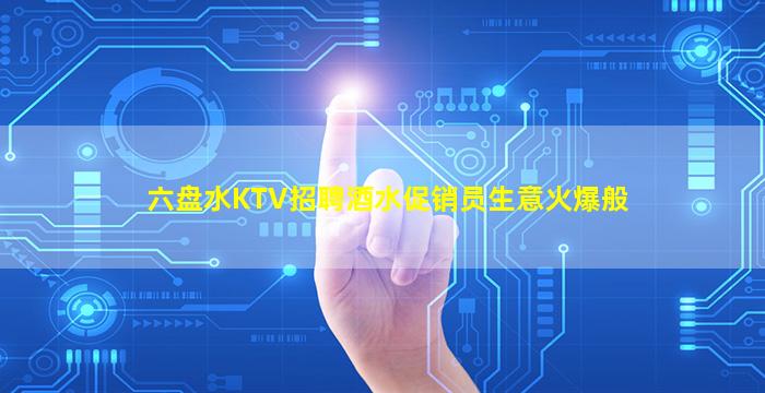 六盘水KTV招聘酒水促销员生意火爆般