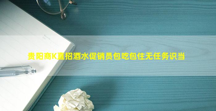 贵阳商K直招酒水促销员包吃包住无任务识当